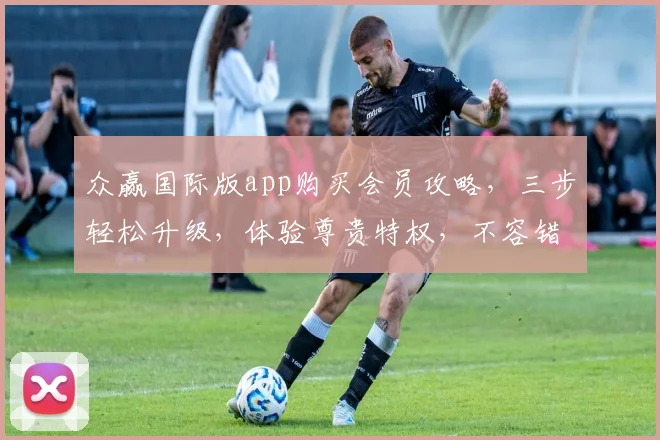 众赢国际版app购买会员攻略，三步轻松升级，体验尊贵特权，不容错过