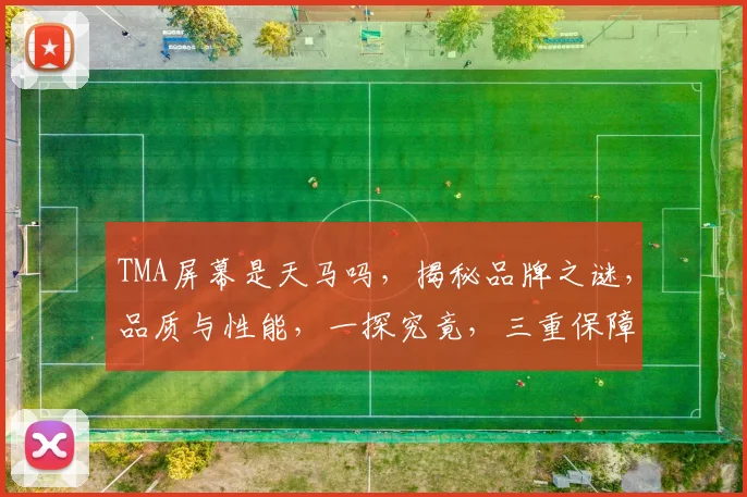 TMA屏幕是天马吗，揭秘品牌之谜，品质与性能，一探究竟，三重保障，值得信赖。