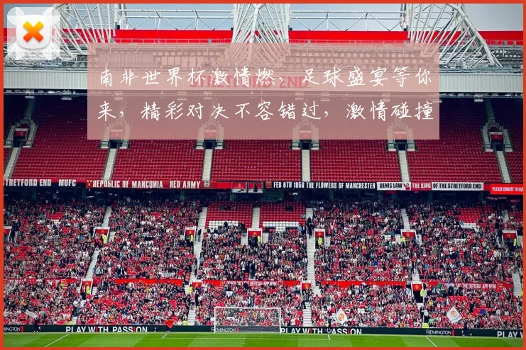 南非世界杯激情燃，足球盛宴等你来，精彩对决不容错过，激情碰撞，谁将问鼎