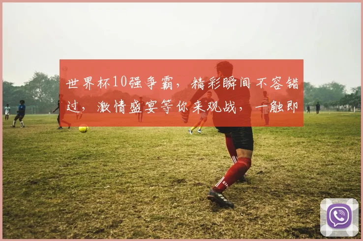 世界杯10强争霸，精彩瞬间不容错过，激情盛宴等你来观战，一触即发