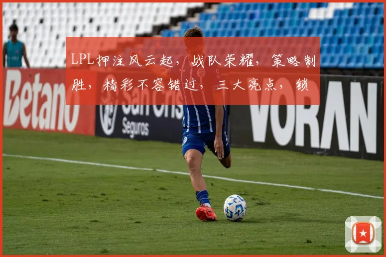 LPL押注风云起，战队荣耀，策略制胜，精彩不容错过，三大亮点，锁定关注