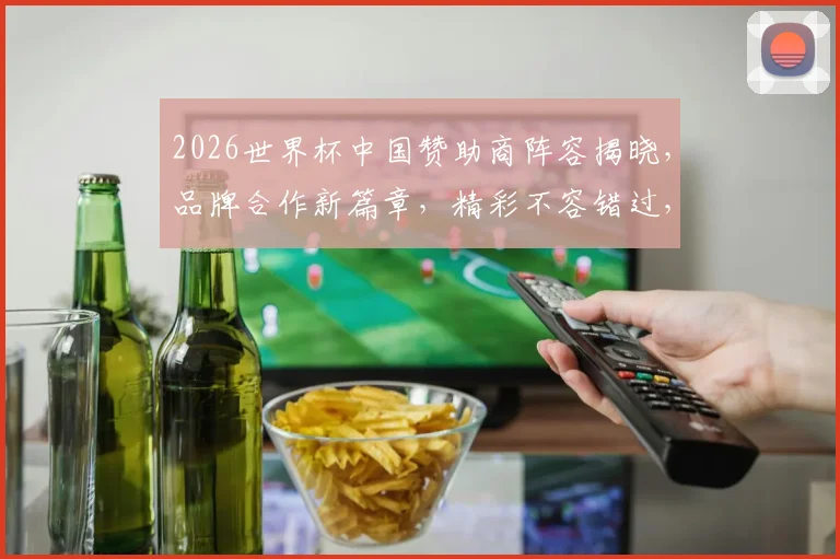 2026世界杯中国赞助商阵容揭晓，品牌合作新篇章，精彩不容错过，一触即发