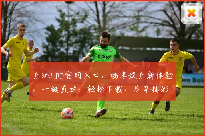 乐玩app官网入口，畅享娱乐新体验，一键直达，轻松下载，尽享精彩，三步即可