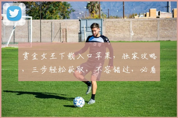 赏金女王下载入口苹果，独家攻略，三步轻松获取，不容错过，必看