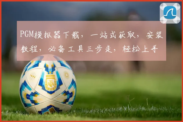 PGM模拟器下载，一站式获取，安装教程，必备工具三步走，轻松上手