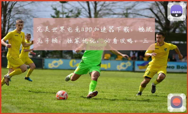 完美世界电竞app加速器下载，畅玩无卡顿，独家优化，必看攻略，三步轻松安装