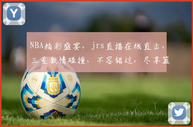NBA精彩盛宴，jrs直播在线直击，三重激情碰撞，不容错过，尽享篮球盛宴