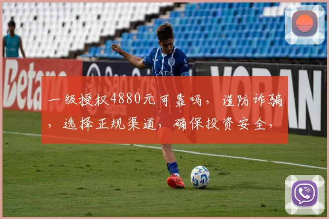 一级授权4880元可靠吗，谨防诈骗，选择正规渠道，确保投资安全，避免风险。