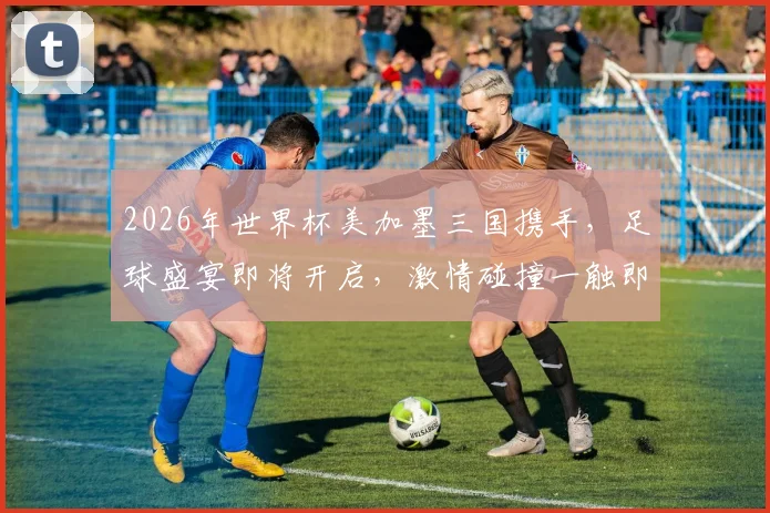 2026年世界杯美加墨三国携手，足球盛宴即将开启，激情碰撞一触即发
