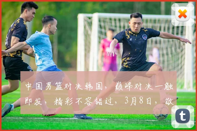 中国男篮对决韩国，巅峰对决一触即发，精彩不容错过，3月8日，敬请期待