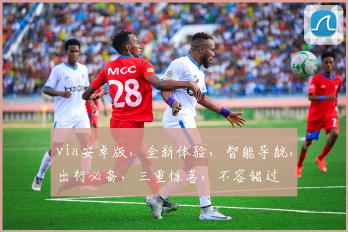 via安卓版，全新体验，智能导航，出行必备，三重惊喜，不容错过